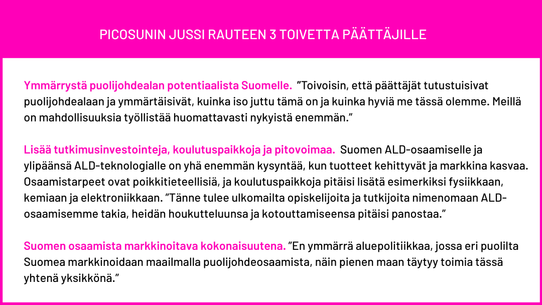 Picosunin toimitusjohtaja toivoo, että päättäjät ymmärtäisivät puolijohdealan ison potentiaalin Suomelle, lisää koulutuspaikkoja alalle sekä kykyä markkinoida Suomen osaamista yhtenä kokonaisuutena, graafinen lista. 